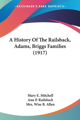 A History Of The Railsback, Adams, Briggs Families (1917) - Mitchell, Mary E (Editor), and Railsback, Ann P (Editor), and Allen, Wise B, Mrs. (Editor)