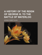 A History of the Reign of George III to the Battle of Waterloo