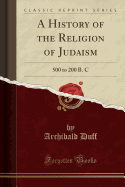 A History of the Religion of Judaism: 500 to 200 B. C (Classic Reprint)