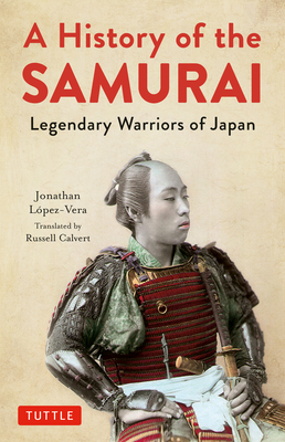 A History of the Samurai: Legendary Warriors of Japan - Lopez-Vera, Jonathan, and Calvert, Russell (Translated by)