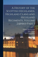 A History of the Scottish Highlands, Highland Clans and Highland Regiments, Volume 2, Part 1