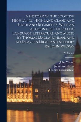 A History of the Scottish Highlands, Highland Clans and Highland Regiments, With an Account of the Gaelic Language, Literature and Music by Thomas Maclauchlan, and an Essay on Highland Scenery by John Wilson; Volume 1 - MacLauchlan, Thomas, and Wilson, John, and Keltie, John Scott