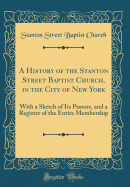 A History of the Stanton Street Baptist Church, in the City of New York: With a Sketch of Its Pastors, and a Register of the Entire Membership (Classic Reprint)