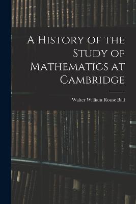 A History of the Study of Mathematics at Cambridge - Ball, Walter William Rouse