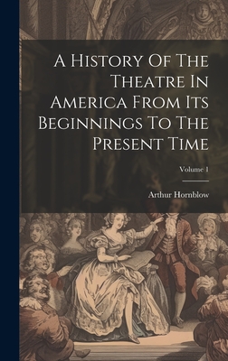 A History Of The Theatre In America From Its Beginnings To The Present Time; Volume 1 - Hornblow, Arthur