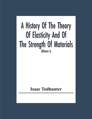 A History Of The Theory Of Elasticity And Of The Strength Of Materials, From Galilei To The Present Time (Volume I) Galilei To Saint Venant 1639-1850 - Todhunter, Isaac