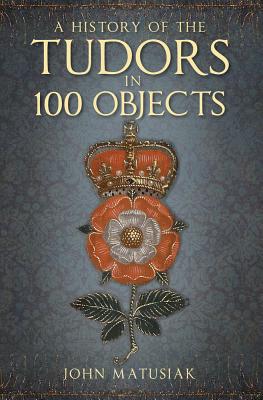 A History of the Tudors in 100 Objects - Matusiak, John