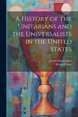 A History of the Unitarians and the Universalists in the United States - Allen, Joseph Henry 1820-1898, and Eddy, Richard 1828-1906