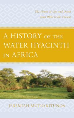 A History of the Water Hyacinth in Africa: The Flower of Life and Death from 1800 to the Present - Kitunda, Jeremiah Mutio