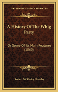 A History of the Whig Party: Or Some of Its Main Features (1860)