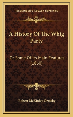 A History of the Whig Party: Or Some of Its Main Features (1860) - Ormsby, Robert McKinley