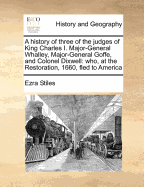 A History of Three of the Judges of King Charles I. Major-General Whalley, Major-General Goffe, and Colonel Dixwell: Who, at the Restoration, 1660, Fled to America