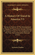 A History Of Travel In America V3: Being An Outline Of The Development In Modes Of Travel From Archaic Vehicles Of Colonial Times To The Completion Of The First Transcontinental Railroad (1915)