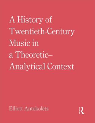 A History of Twentieth-Century Music in a Theoretic-Analytical Context - Antokoletz, Elliott