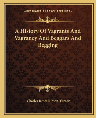 A History of Vagrants and Vagrancy and Beggars and Begging - Ribton-Turner, Charles James