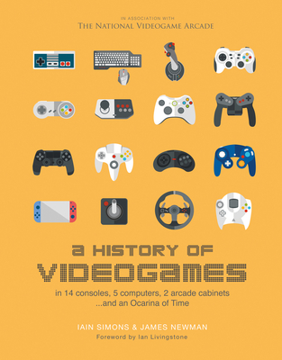 A History of Videogames: in 14 Consoles, 5 Computers, 2 Arcade Cabinets... and an Ocarina of Time - Simons, Iain, and Newman, James, and Livingstone, Ian (Foreword by)