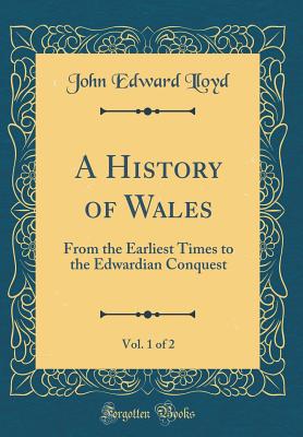 A History of Wales, Vol. 1 of 2: From the Earliest Times to the Edwardian Conquest (Classic Reprint) - Lloyd, John Edward