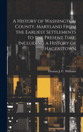 A History of Washington County, Maryland From the Earliest Settlements to the Present Time, Including a History of Hagerstown; 1