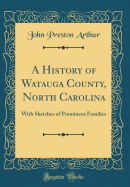 A History of Watauga County, North Carolina: With Sketches of Prominent Families (Classic Reprint)