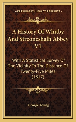 A History of Whitby and Streoneshalh Abbey V1: With a Statistical Survey of the Vicinity to the Distance of Twenty-Five Miles (1817) - Young, George, Sir