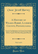 A History of Wilkes-Barr, Luzerne County, Pennsylvania, Vol. 4 of 4: From Its First Beginning to the Present Time Including Chapters of Newly Discovered, Early Wyoming Valley History, Together with Many Biographical Material (Classic Reprint)