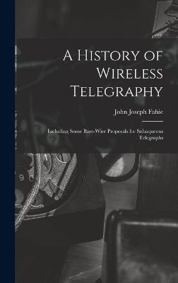 A History of Wireless Telegraphy: Including Some Bare-Wire Proposals for Subaqueous Telegraphs - Fahie, John Joseph