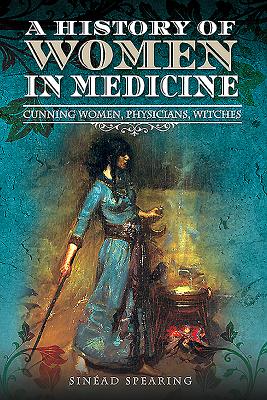 A History of Women in Medicine: Cunning Women, Physicians, Witches - Spearing, Sinead