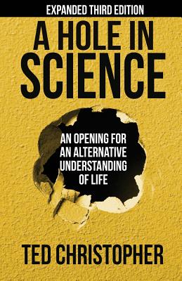 A Hole in Science: An Opening for an Alternative Understanding of Life - Christopher, Ted