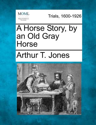 A Horse Story, by an Old Gray Horse - Jones, Arthur T