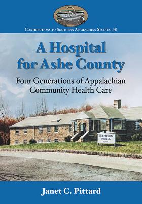 A Hospital for Ashe County: Four Generations of Appalachian Community Health Care - Pittard, Janet C