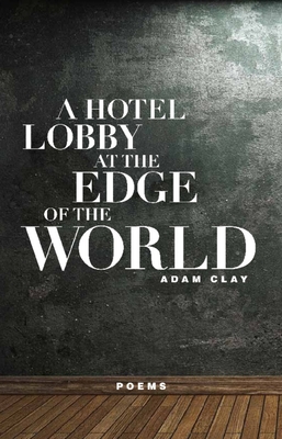 A Hotel Lobby at the Edge of the World: Poems - Clay, Adam