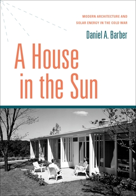 A House in the Sun: Modern Architecture and Solar Energy in the Cold War - Barber, Daniel A.