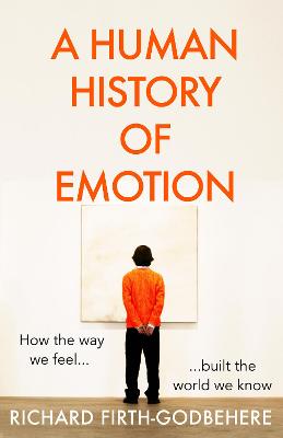 A Human History of Emotion: How the Way We Feel Built the World We Know - Firth-Godbehere, Richard