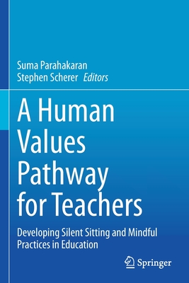 A Human Values Pathway for Teachers: Developing Silent Sitting and Mindful Practices in Education - Parahakaran, Suma (Editor), and Scherer, Stephen (Editor)