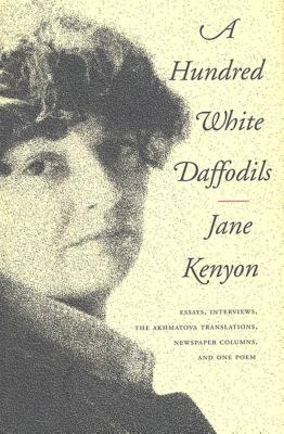 A Hundred White Daffodils: Essays, Interviews, the Akhmatova Translations, Newspaper Columns, and One Poem - Kenyon, Jane, and Hall, Donald (Introduction by)