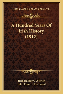 A Hundred Years of Irish History (1912) - O'Brien, Richard Barry, and Redmond, John Edward (Introduction by)