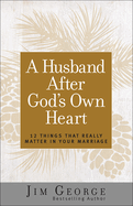A Husband After God's Own Heart: 12 Things That Really Matter in Your Marriage