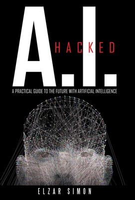 A.I. Hacked: A Practical Guide to the Future with Artificial Intelligence - Simon, Elzar