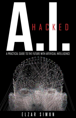 A.I. Hacked: A Practical Guide to the Future with Artificial Intelligence - Simon, Elzar