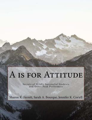 A is for Attitude: Secrets of Wildly Successful Students and Other Peak Performers - Bourque, Sarah a, and Coriell, Jennifer K, and Ferrett, Sharon K