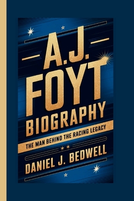 A.J. Foyt Biography: The Man Behind the Racing Legacy - J Bedwell, Daniel