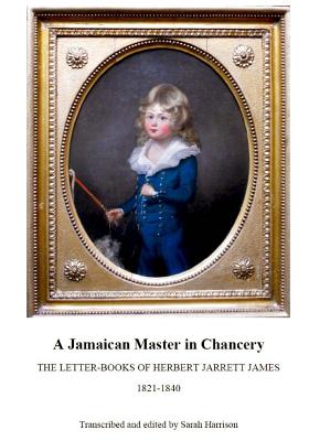 A Jamaican Master in Chancery: The Letter-Books of Herbert Jarrett James, 1821-1840 - Harrison, Sarah