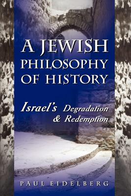 A Jewish Philosophy of History: Israel's Degradation & Redemption - Eidelberg, Paul