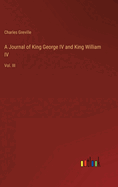 A Journal of King George IV and King William IV: Vol. III