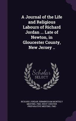 A Journal of the Life and Religious Labours of Richard Jordan ... Late of Newton, in Gloucester County, New Jersey .. - Jordan, Richard, and Fmo, Birmingham Monthly Meeting, and Fmo, West Chester Preparative Meeting
