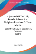 A Journal Of The Life, Travels, Labors, And Religious Exercises Of Isaac Martin: Late Of Rahway, In East Jersey, Deceased (1834)