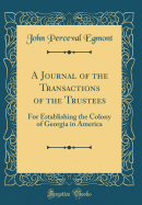 A Journal of the Transactions of the Trustees: For Establishing the Colony of Georgia in America (Classic Reprint)