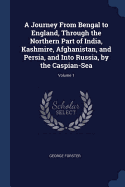 A Journey From Bengal to England, Through the Northern Part of India, Kashmire, Afghanistan, and Persia, and Into Russia, by the Caspian-Sea; Volume 1
