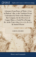 A Journey From Prince of Wales's Fort in Hudson's Bay, to the Northern Ocean. Undertaken by Order of the Hudson's Bay Company, for the Discovery of Copper Mines, a North West Passage, &c. in the Years 1769, 1770, 1771, & 1772. By Samuel Hearne