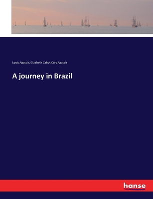 A journey in Brazil - Agassiz, Louis, and Agassiz, Elizabeth Cabot Cary